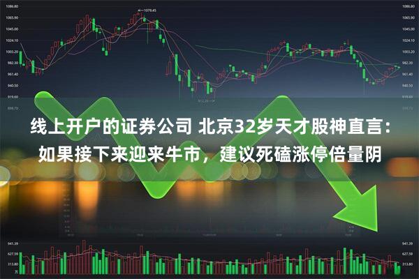 线上开户的证券公司 北京32岁天才股神直言：如果接下来迎来牛市，建议死磕涨停倍量阴