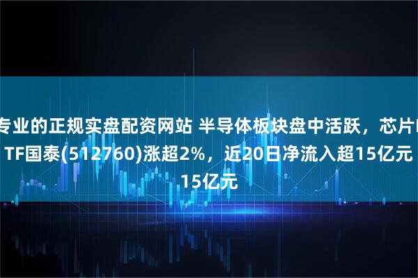 专业的正规实盘配资网站 半导体板块盘中活跃，芯片ETF国泰(512760)涨超2%，近20日净流入超15亿元