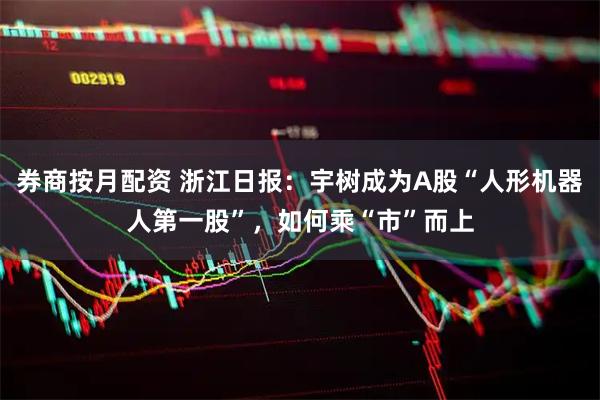 券商按月配资 浙江日报：宇树成为A股“人形机器人第一股”，如何乘“市”而上