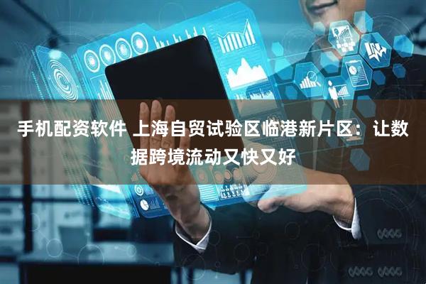 手机配资软件 上海自贸试验区临港新片区：让数据跨境流动又快又好