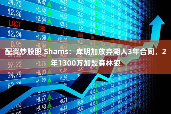 配资炒股股 Shams：库明加放弃湖人3年合同，2年1300万加盟森林狼