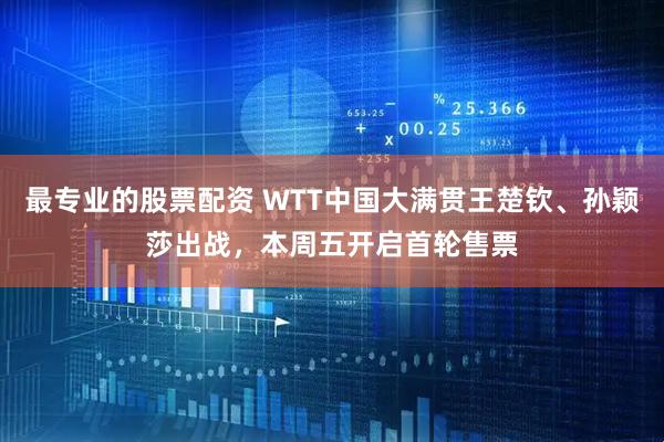最专业的股票配资 WTT中国大满贯王楚钦、孙颖莎出战，本周五开启首轮售票