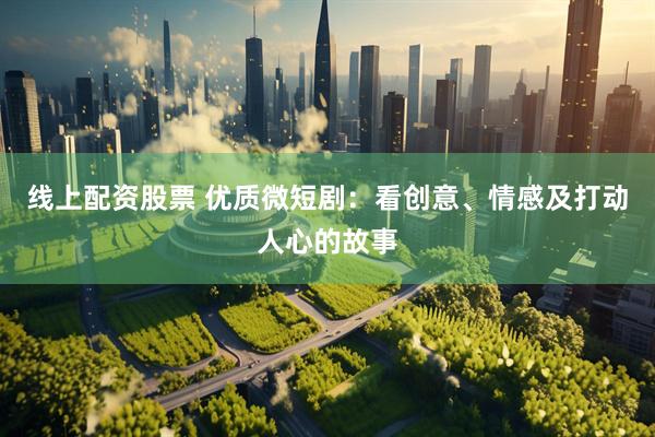 线上配资股票 优质微短剧：看创意、情感及打动人心的故事
